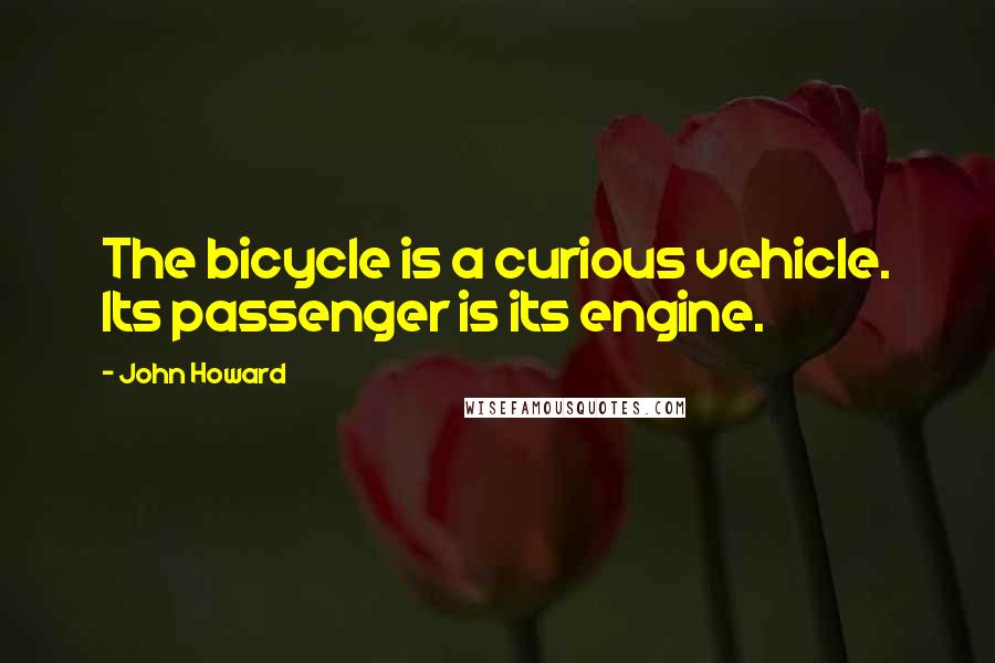 John Howard Quotes: The bicycle is a curious vehicle. Its passenger is its engine.