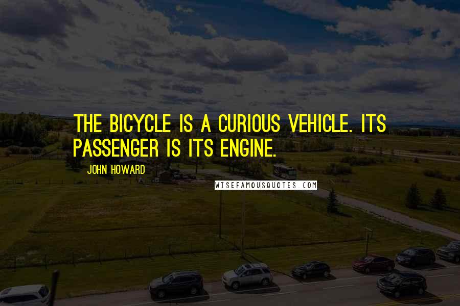 John Howard Quotes: The bicycle is a curious vehicle. Its passenger is its engine.