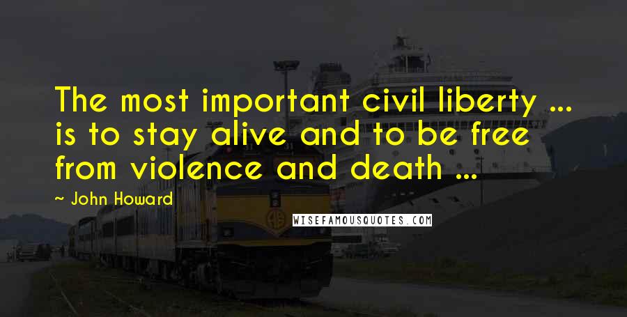 John Howard Quotes: The most important civil liberty ... is to stay alive and to be free from violence and death ...
