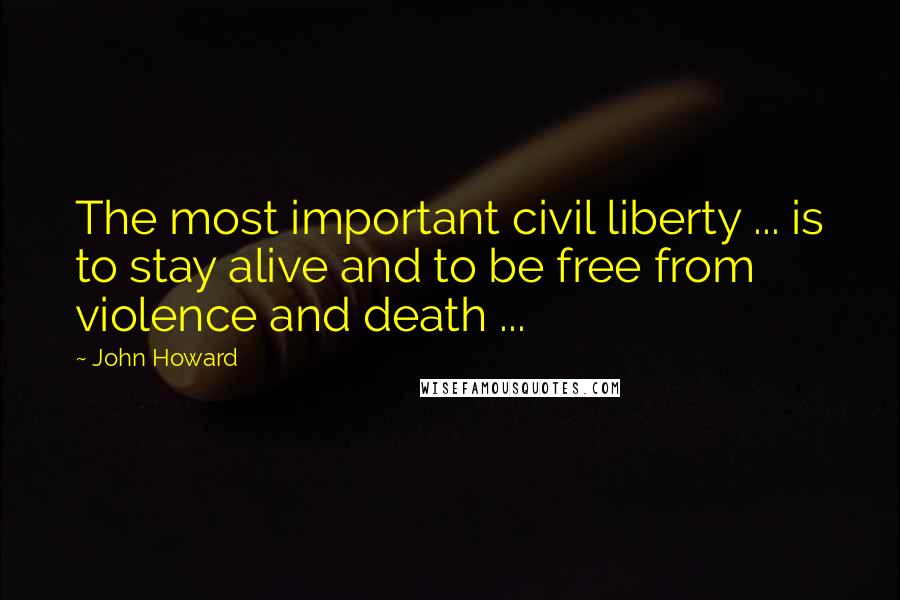 John Howard Quotes: The most important civil liberty ... is to stay alive and to be free from violence and death ...