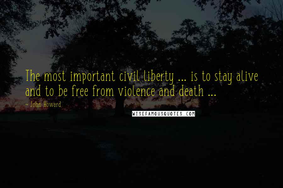 John Howard Quotes: The most important civil liberty ... is to stay alive and to be free from violence and death ...