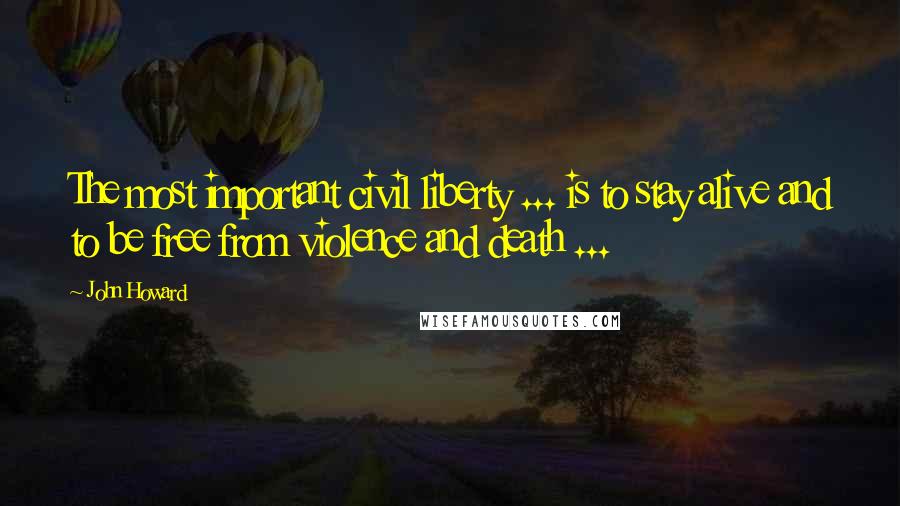 John Howard Quotes: The most important civil liberty ... is to stay alive and to be free from violence and death ...