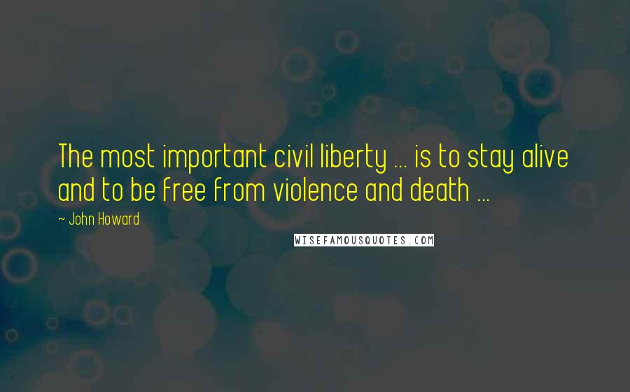 John Howard Quotes: The most important civil liberty ... is to stay alive and to be free from violence and death ...