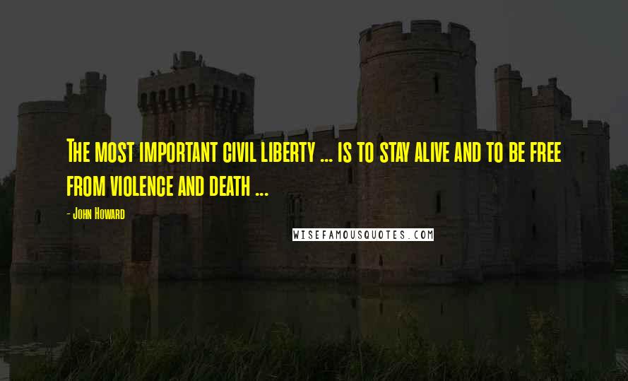 John Howard Quotes: The most important civil liberty ... is to stay alive and to be free from violence and death ...