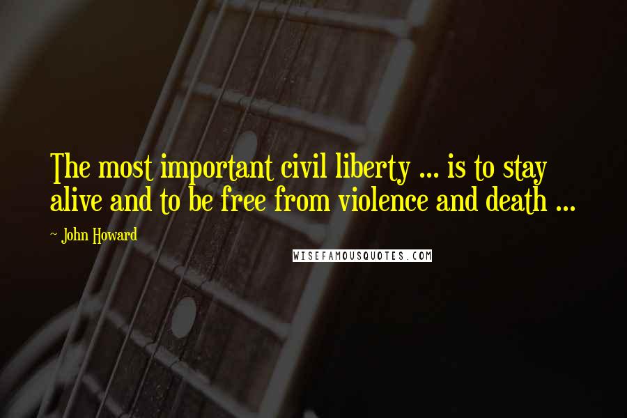 John Howard Quotes: The most important civil liberty ... is to stay alive and to be free from violence and death ...