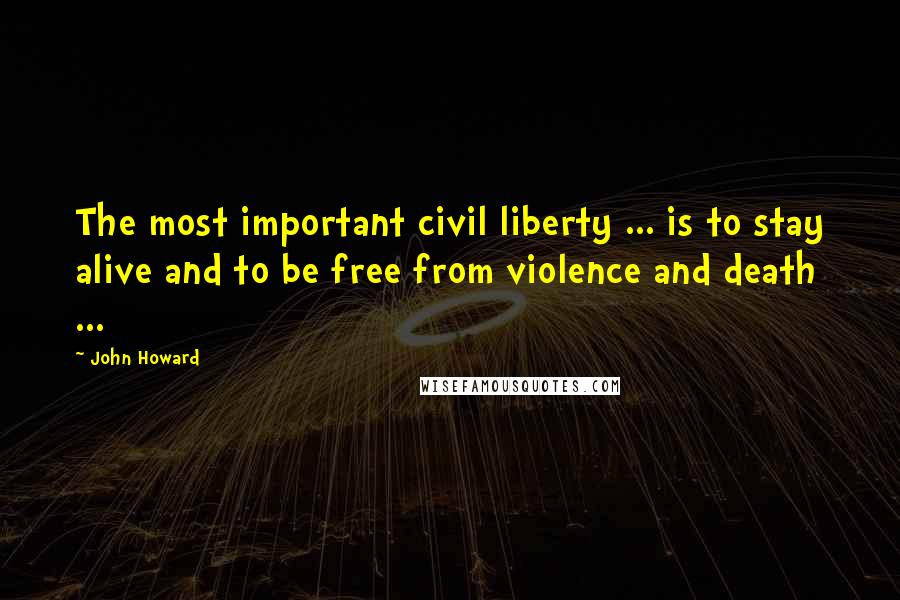 John Howard Quotes: The most important civil liberty ... is to stay alive and to be free from violence and death ...