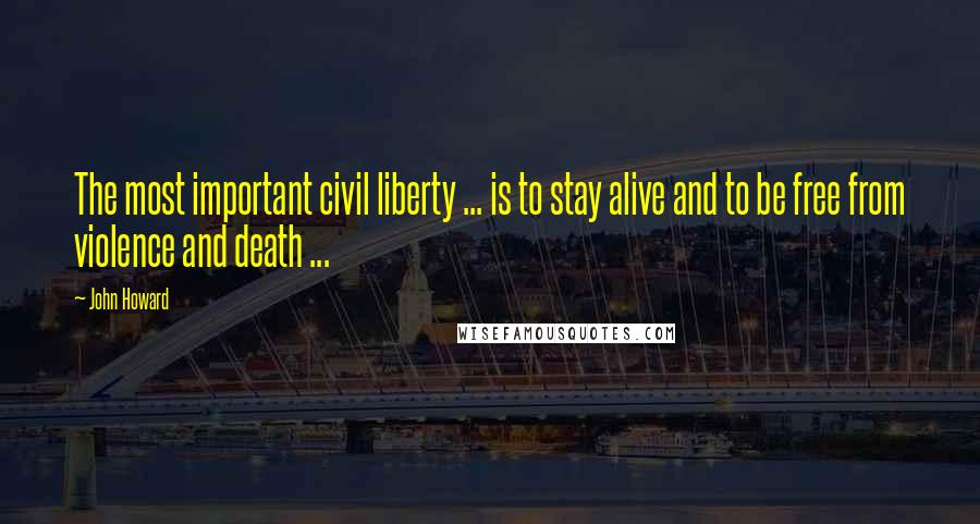 John Howard Quotes: The most important civil liberty ... is to stay alive and to be free from violence and death ...