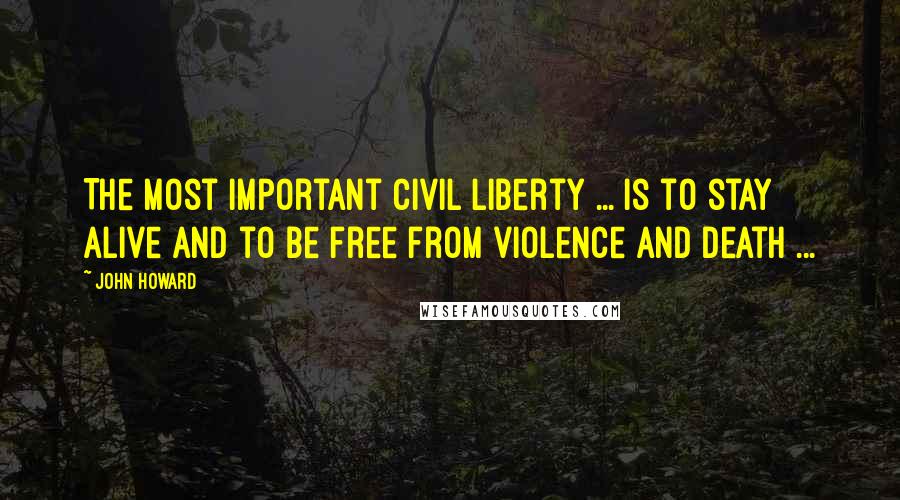 John Howard Quotes: The most important civil liberty ... is to stay alive and to be free from violence and death ...