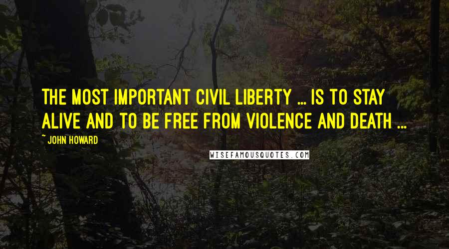 John Howard Quotes: The most important civil liberty ... is to stay alive and to be free from violence and death ...