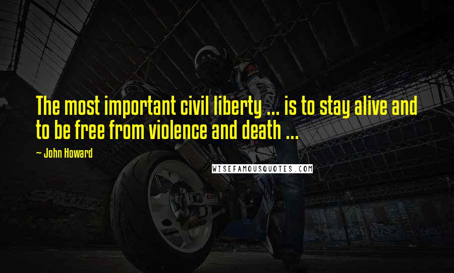 John Howard Quotes: The most important civil liberty ... is to stay alive and to be free from violence and death ...