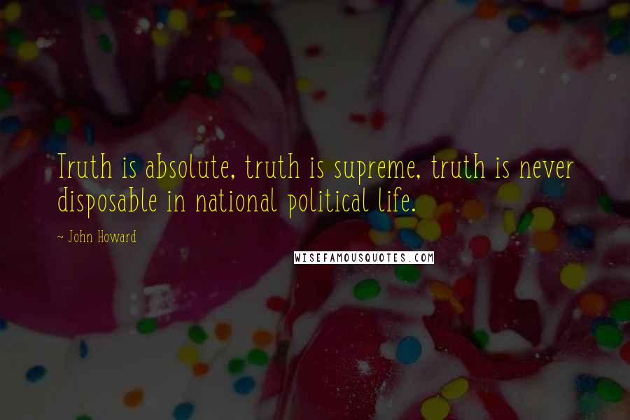 John Howard Quotes: Truth is absolute, truth is supreme, truth is never disposable in national political life.