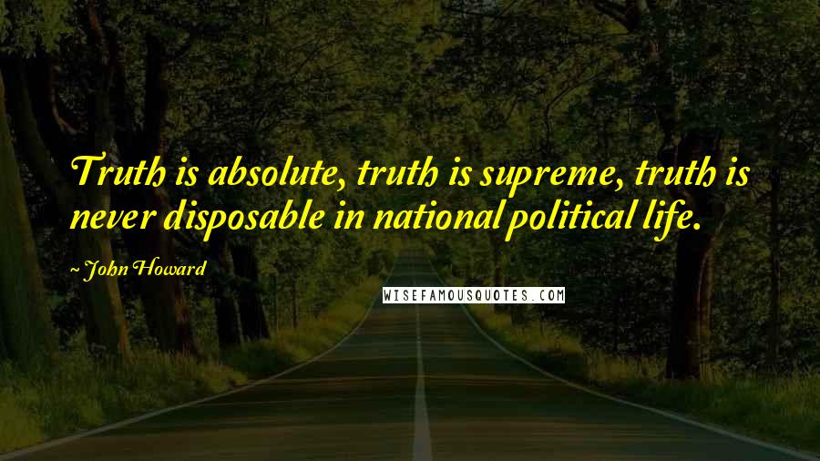 John Howard Quotes: Truth is absolute, truth is supreme, truth is never disposable in national political life.