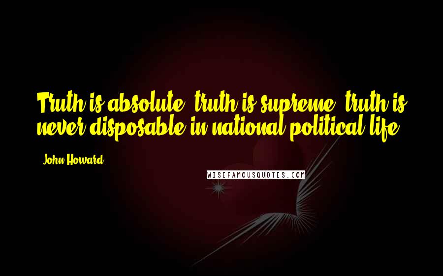 John Howard Quotes: Truth is absolute, truth is supreme, truth is never disposable in national political life.