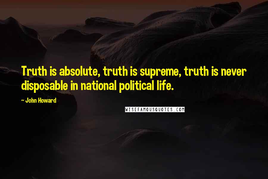 John Howard Quotes: Truth is absolute, truth is supreme, truth is never disposable in national political life.