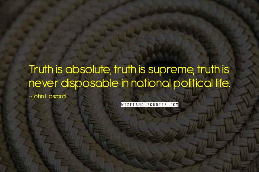 John Howard Quotes: Truth is absolute, truth is supreme, truth is never disposable in national political life.