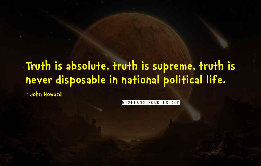 John Howard Quotes: Truth is absolute, truth is supreme, truth is never disposable in national political life.