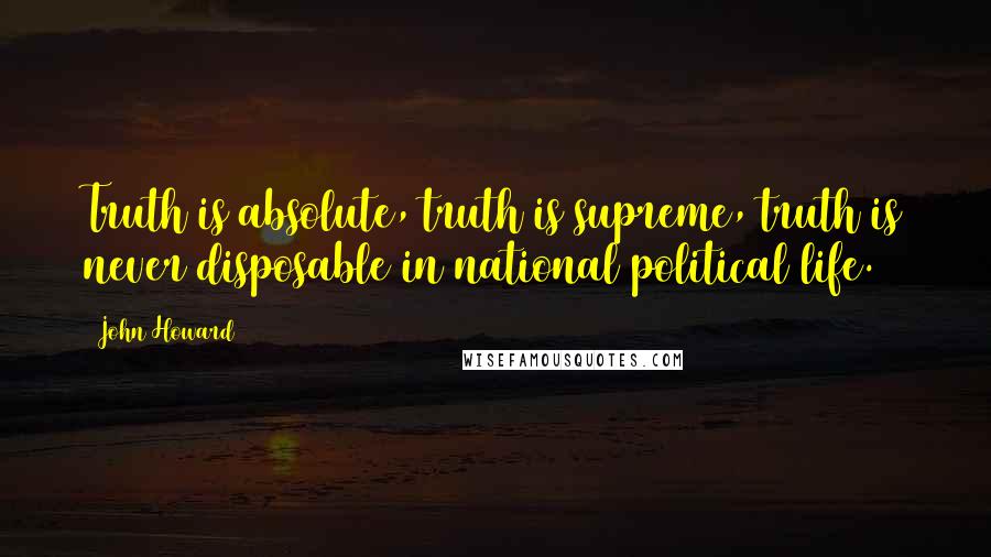 John Howard Quotes: Truth is absolute, truth is supreme, truth is never disposable in national political life.