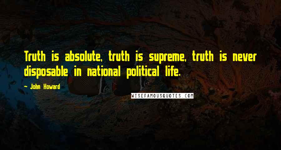 John Howard Quotes: Truth is absolute, truth is supreme, truth is never disposable in national political life.