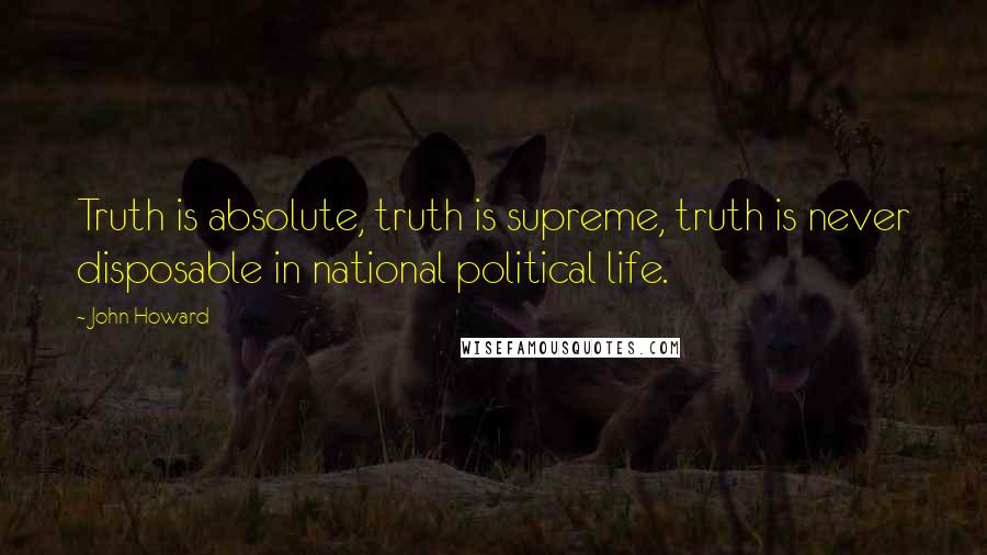 John Howard Quotes: Truth is absolute, truth is supreme, truth is never disposable in national political life.