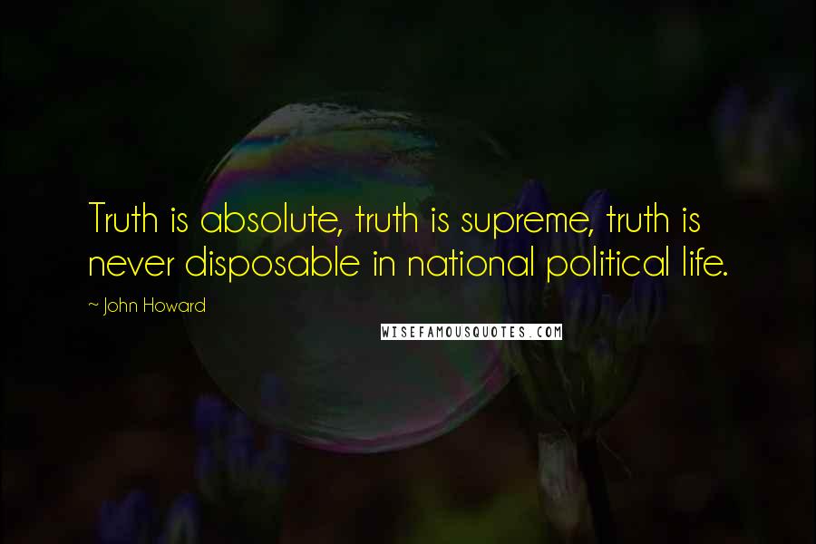 John Howard Quotes: Truth is absolute, truth is supreme, truth is never disposable in national political life.
