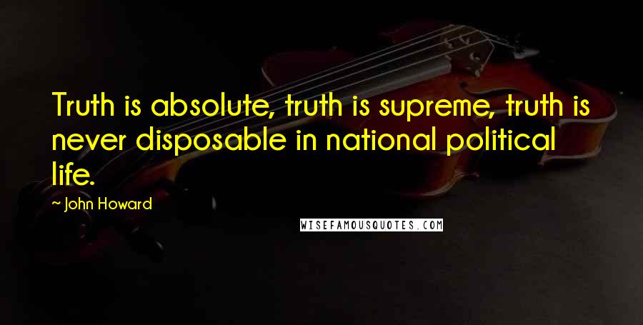 John Howard Quotes: Truth is absolute, truth is supreme, truth is never disposable in national political life.