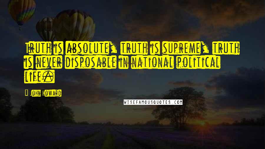 John Howard Quotes: Truth is absolute, truth is supreme, truth is never disposable in national political life.