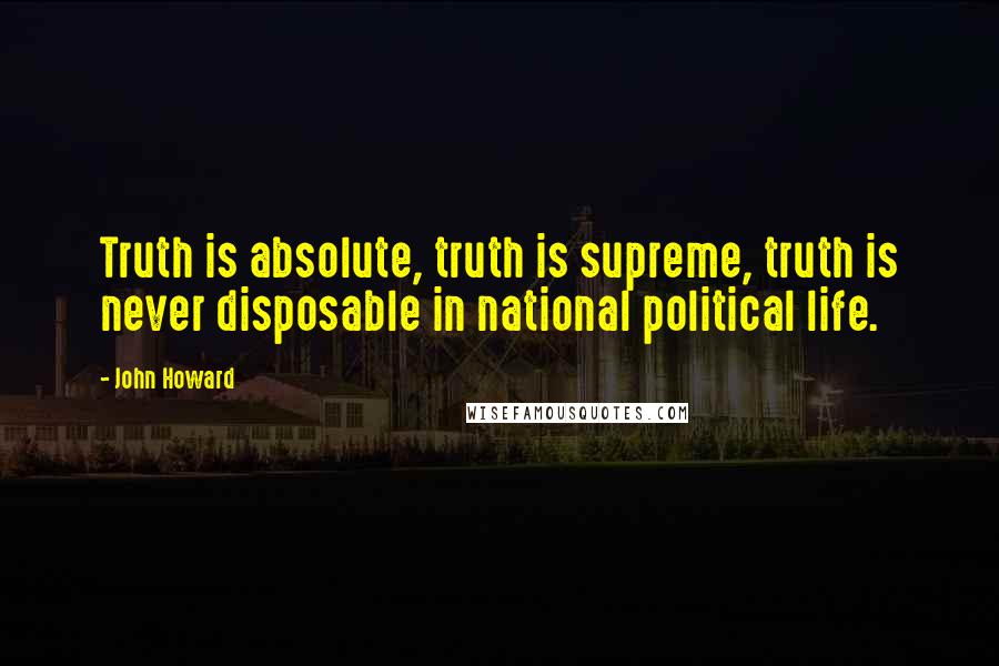 John Howard Quotes: Truth is absolute, truth is supreme, truth is never disposable in national political life.