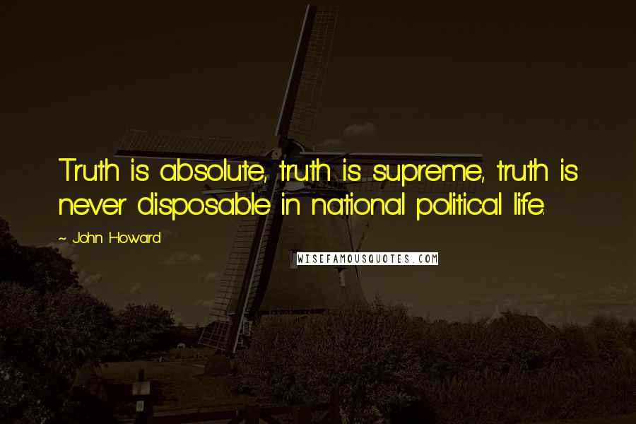 John Howard Quotes: Truth is absolute, truth is supreme, truth is never disposable in national political life.