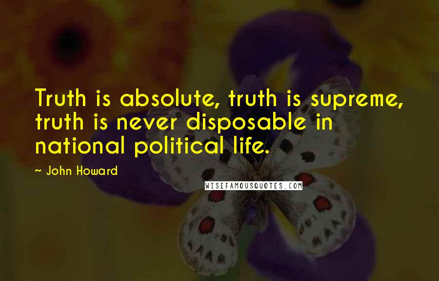 John Howard Quotes: Truth is absolute, truth is supreme, truth is never disposable in national political life.
