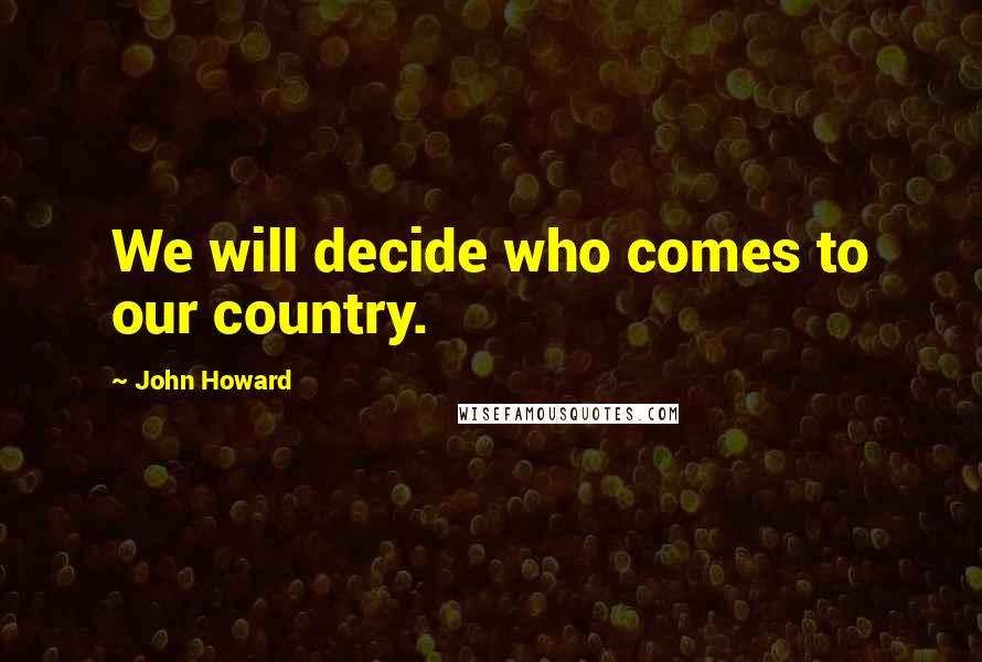 John Howard Quotes: We will decide who comes to our country.