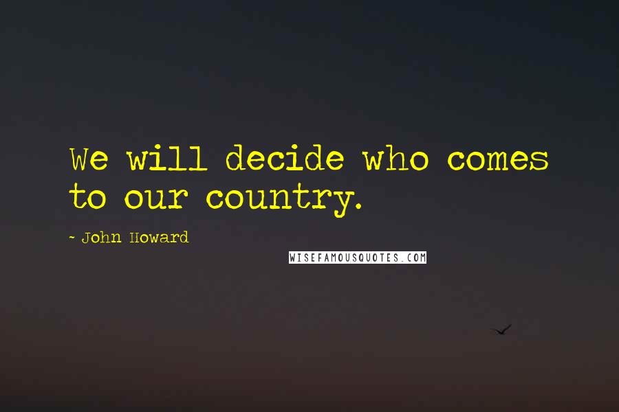 John Howard Quotes: We will decide who comes to our country.