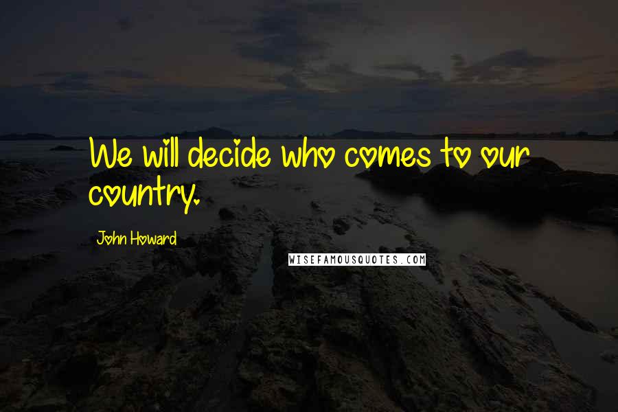 John Howard Quotes: We will decide who comes to our country.