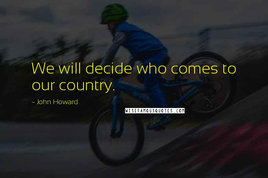 John Howard Quotes: We will decide who comes to our country.