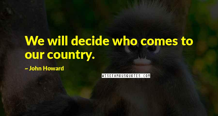 John Howard Quotes: We will decide who comes to our country.