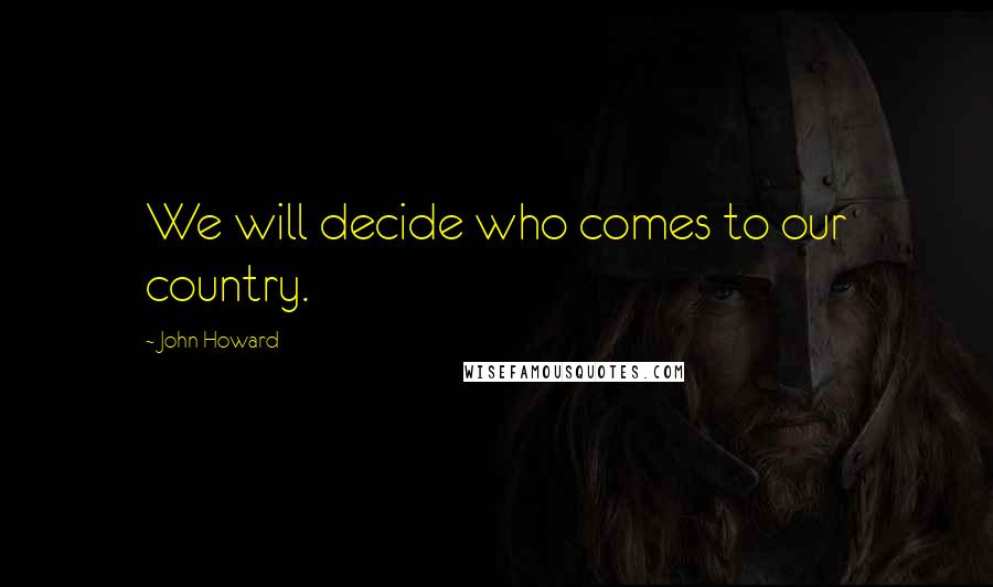John Howard Quotes: We will decide who comes to our country.