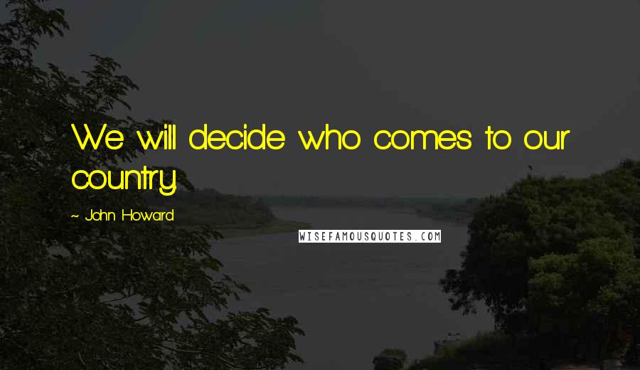 John Howard Quotes: We will decide who comes to our country.