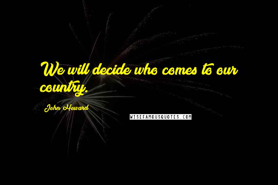 John Howard Quotes: We will decide who comes to our country.