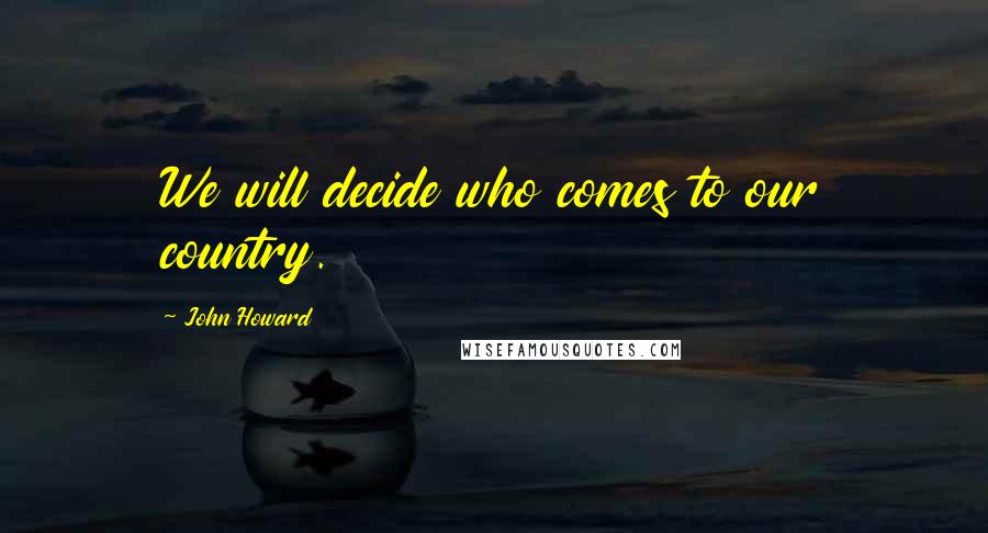 John Howard Quotes: We will decide who comes to our country.