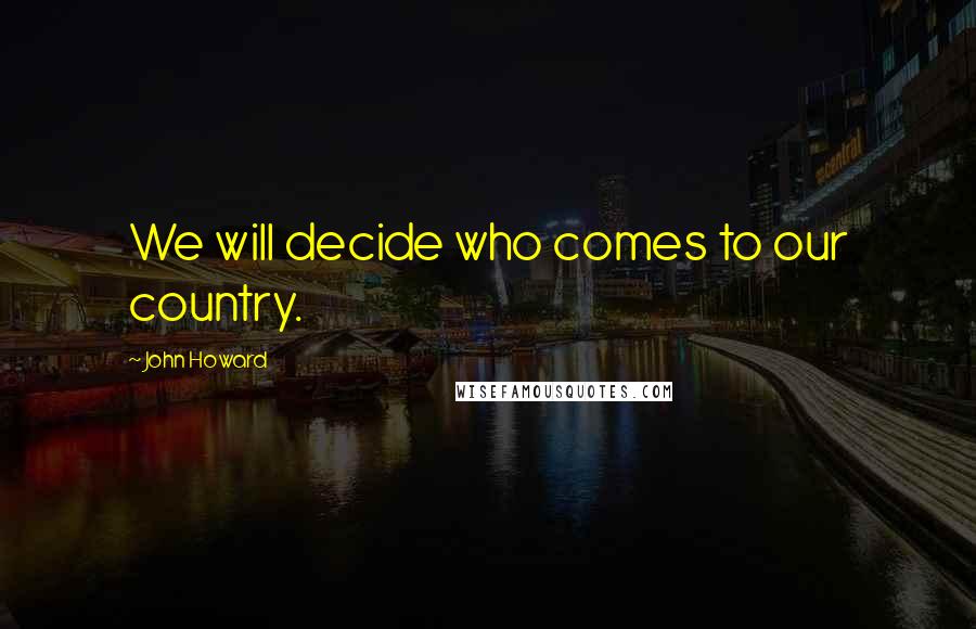 John Howard Quotes: We will decide who comes to our country.