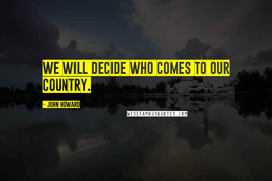 John Howard Quotes: We will decide who comes to our country.