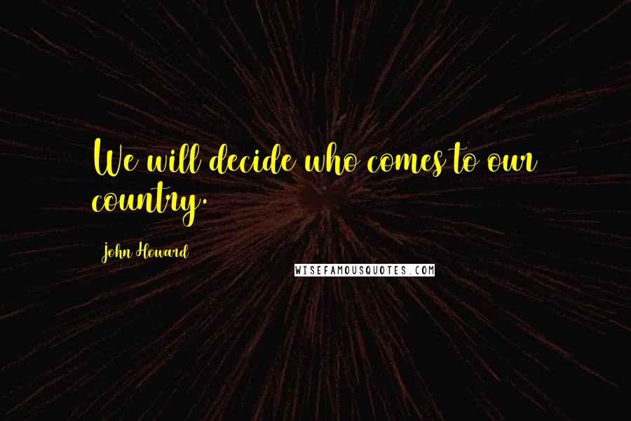 John Howard Quotes: We will decide who comes to our country.