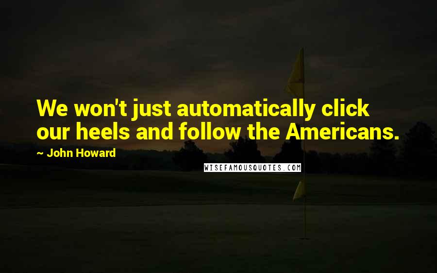 John Howard Quotes: We won't just automatically click our heels and follow the Americans.