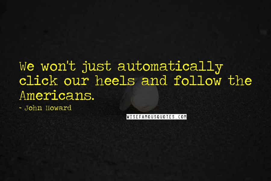 John Howard Quotes: We won't just automatically click our heels and follow the Americans.