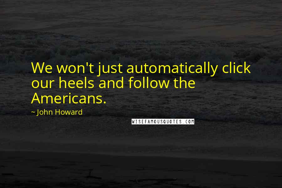 John Howard Quotes: We won't just automatically click our heels and follow the Americans.