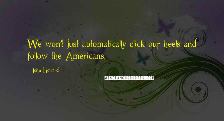 John Howard Quotes: We won't just automatically click our heels and follow the Americans.