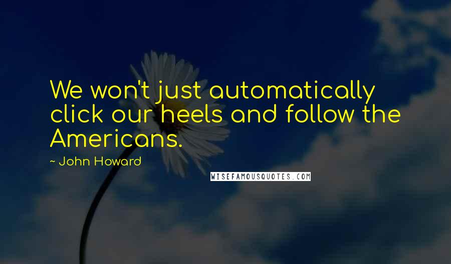 John Howard Quotes: We won't just automatically click our heels and follow the Americans.