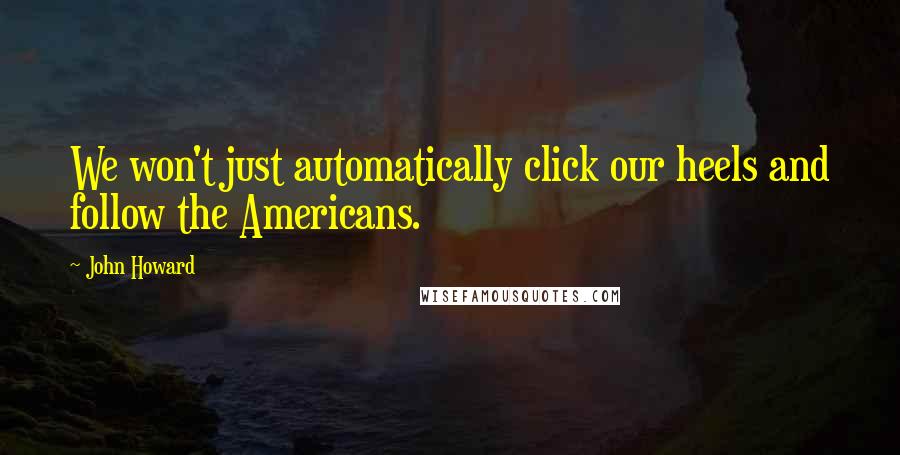 John Howard Quotes: We won't just automatically click our heels and follow the Americans.