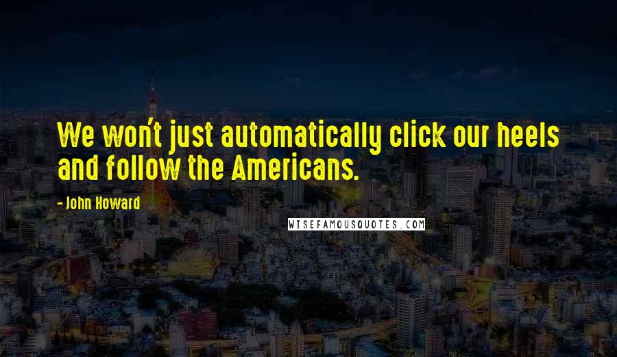 John Howard Quotes: We won't just automatically click our heels and follow the Americans.