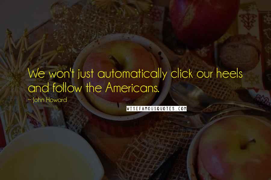 John Howard Quotes: We won't just automatically click our heels and follow the Americans.