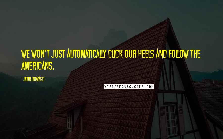 John Howard Quotes: We won't just automatically click our heels and follow the Americans.